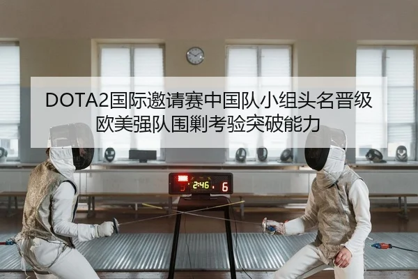 DOTA2国际邀请赛中国队小组头名晋级欧美强队围剿考验突破能力